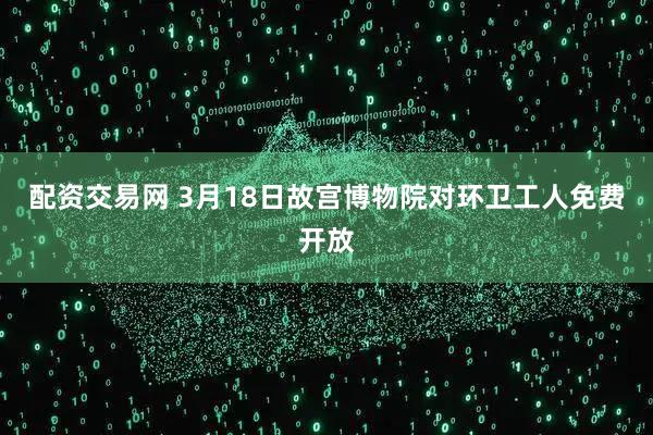 配资交易网 3月18日故宫博物院对环卫工人免费开放