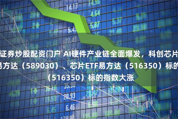 证券炒股配资门户 AI硬件产业链全面爆发，科创芯片设计ETF易方达（589030）、芯片ETF易方达（516350）标的指数大涨