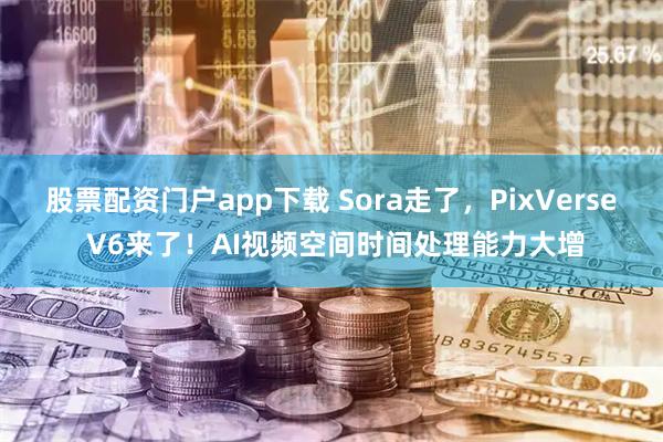 股票配资门户app下载 Sora走了，PixVerse V6来了！AI视频空间时间处理能力大增