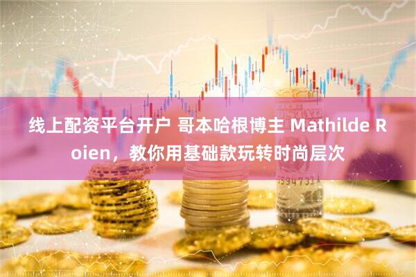 线上配资平台开户 哥本哈根博主 Mathilde Roien，教你用基础款玩转时尚层次