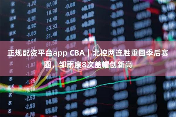 正规配资平台app CBA｜北控两连胜重回季后赛圈，邹雨宸8次盖帽创新高