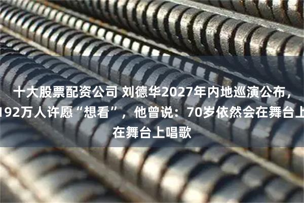 十大股票配资公司 刘德华2027年内地巡演公布，累计192万人许愿“想看”，他曾说：70岁依然会在舞台上唱歌