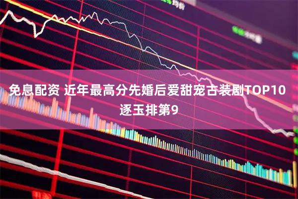 免息配资 近年最高分先婚后爱甜宠古装剧TOP10 逐玉排第9