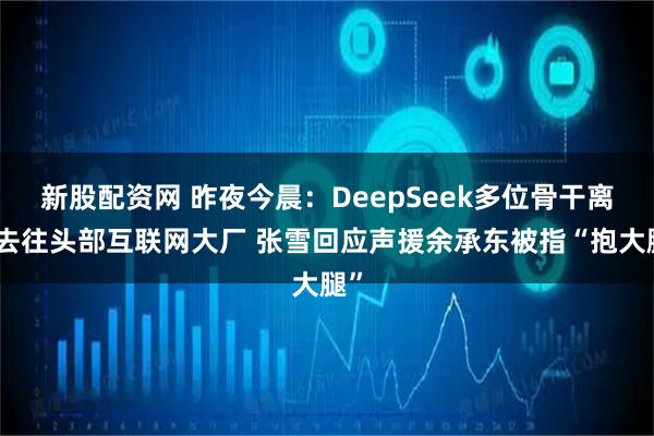 新股配资网 昨夜今晨：DeepSeek多位骨干离职去往头部互联网大厂 张雪回应声援余承东被指“抱大腿”