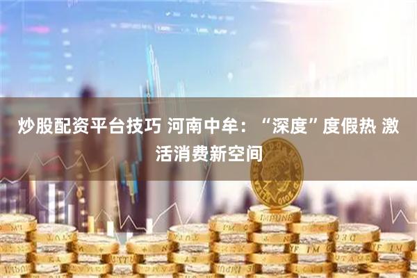 炒股配资平台技巧 河南中牟：“深度”度假热 激活消费新空间