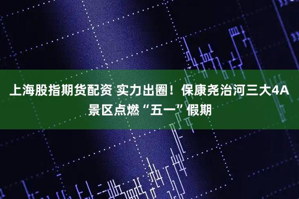 上海股指期货配资 实力出圈！保康尧治河三大4A景区点燃“五一”假期