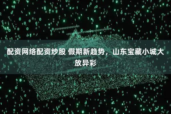 配资网络配资炒股 假期新趋势，山东宝藏小城大放异彩