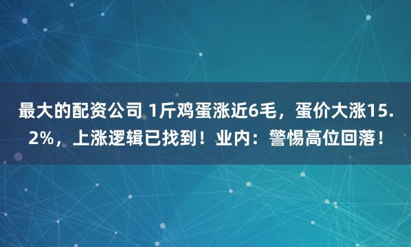 最大的配资公司 1斤鸡蛋涨近6毛，蛋价大涨15.2%，上涨逻辑已找到！业内：警惕高位回落！