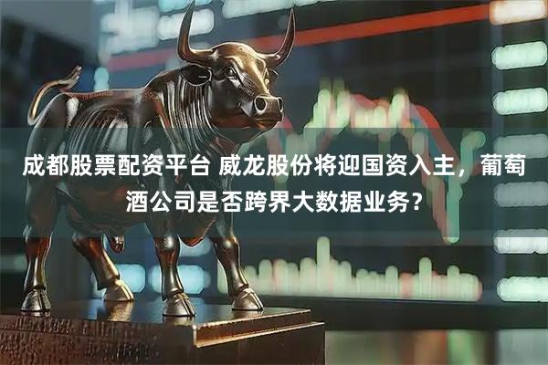 成都股票配资平台 威龙股份将迎国资入主，葡萄酒公司是否跨界大数据业务？