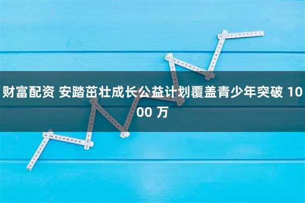 财富配资 安踏茁壮成长公益计划覆盖青少年突破 1000 万
