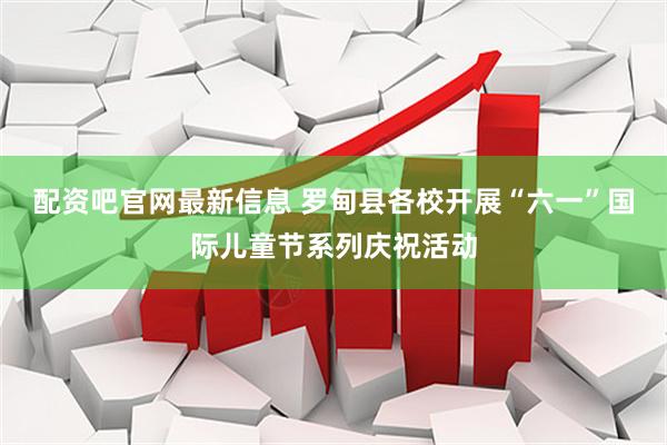 配资吧官网最新信息 罗甸县各校开展“六一”国际儿童节系列庆祝活动