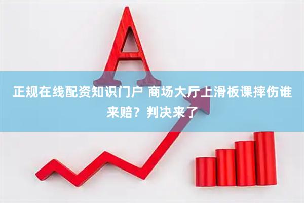 正规在线配资知识门户 商场大厅上滑板课摔伤谁来赔？判决来了
