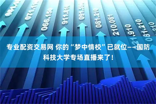 专业配资交易网 你的“梦中情校”已就位——国防科技大学专场直播来了！