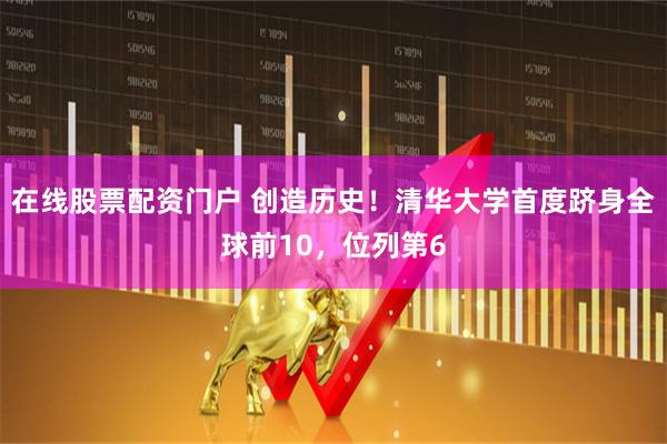 在线股票配资门户 创造历史！清华大学首度跻身全球前10，位列第6