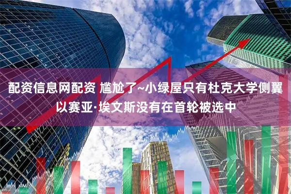 配资信息网配资 尴尬了~小绿屋只有杜克大学侧翼以赛亚·埃文斯没有在首轮被选中
