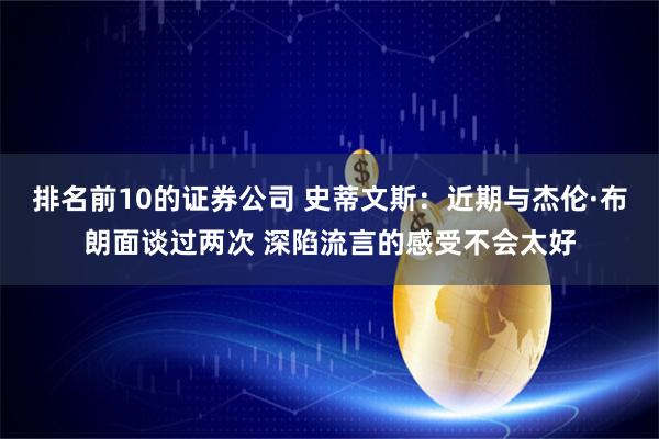 排名前10的证券公司 史蒂文斯：近期与杰伦·布朗面谈过两次 深陷流言的感受不会太好