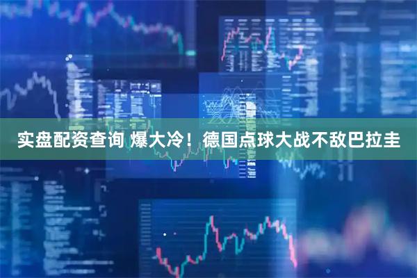 实盘配资查询 爆大冷！德国点球大战不敌巴拉圭