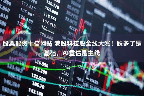 股票配资十倍网站 港股科技股全线大涨！跌多了是基础，AI重估是主线