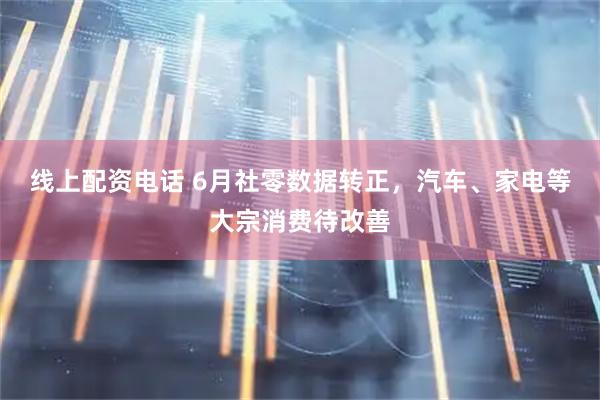 线上配资电话 6月社零数据转正，汽车、家电等大宗消费待改善