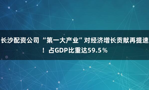长沙配资公司 “第一大产业”对经济增长贡献再提速！占GDP比重达59.5％
