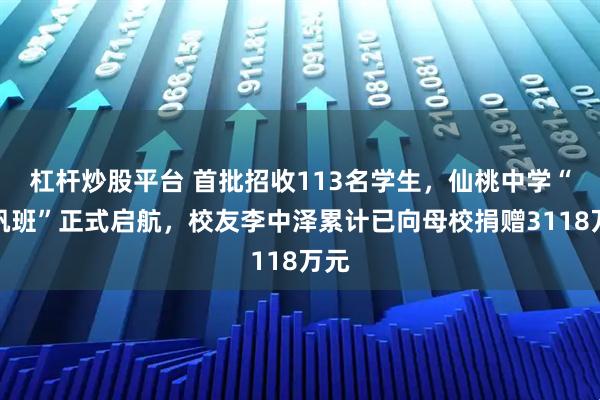 杠杆炒股平台 首批招收113名学生，仙桃中学“盛帆班”正式启航，校友李中泽累计已向母校捐赠3118万元