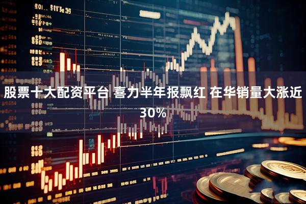 股票十大配资平台 喜力半年报飘红 在华销量大涨近30%