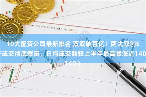 10大配资公司最新排名 双双破百亿！两大双创ETF成交彻底爆量，日均成交额较上半年最高暴涨近140%