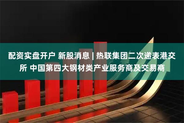 配资实盘开户 新股消息 | 热联集团二次递表港交所 中国第四大钢材类产业服务商及交易商
