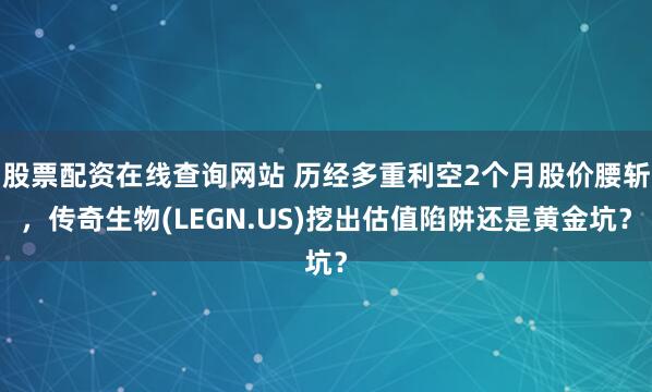 股票配资在线查询网站 历经多重利空2个月股价腰斩，传奇生物(LEGN.US)挖出估值陷阱还是黄金坑？
