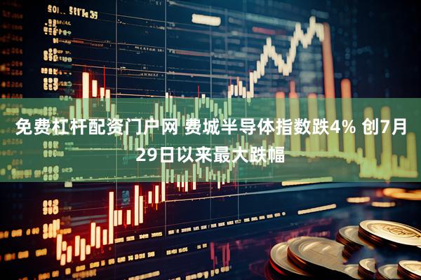 免费杠杆配资门户网 费城半导体指数跌4% 创7月29日以来最大跌幅