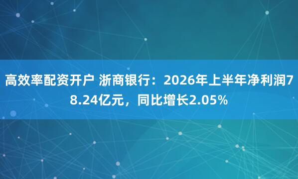 高效率配资开户 浙商银行：2026年上半年净利润78.24亿元，同比增长2.05%