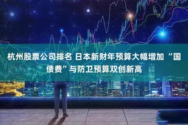 杭州股票公司排名 日本新财年预算大幅增加 “国债费”与防卫预算双创新高